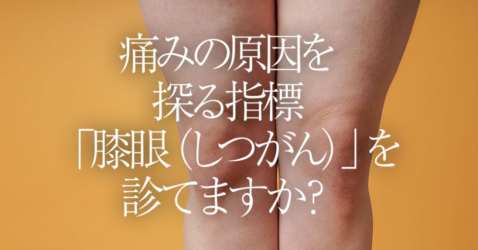 痛みの原因を探る指標「膝眼（しつがん）」を診ていますか？